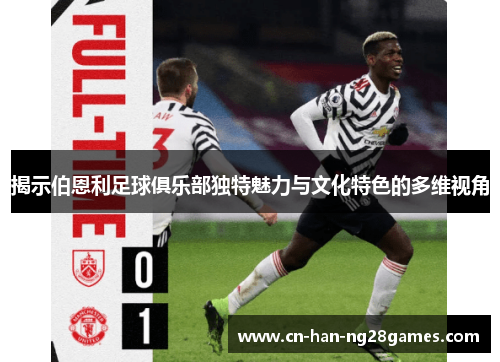 揭示伯恩利足球俱乐部独特魅力与文化特色的多维视角 揭示伯恩利足球俱乐部独特魅力与文化特色的多维视角