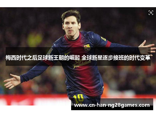 梅西时代之后足球新王朝的崛起 全球新星逐步接班的时代变革