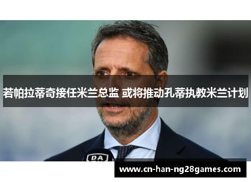 若帕拉蒂奇接任米兰总监 或将推动孔蒂执教米兰计划